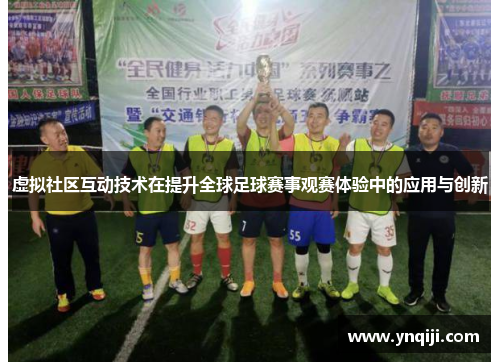 虚拟社区互动技术在提升全球足球赛事观赛体验中的应用与创新